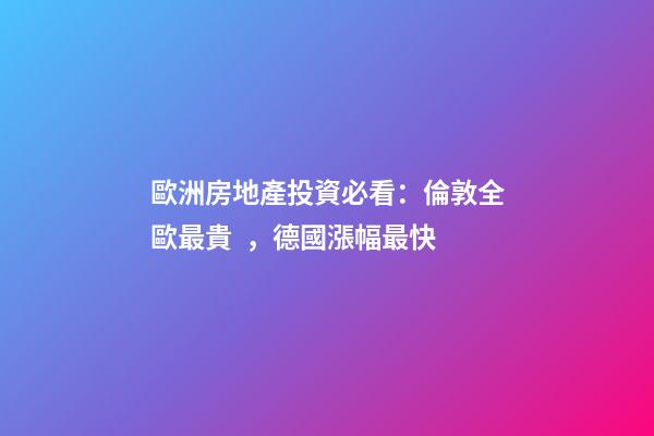 歐洲房地產投資必看：倫敦全歐最貴，德國漲幅最快